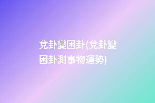 兌卦變困卦(兌卦變困卦測事物運勢)