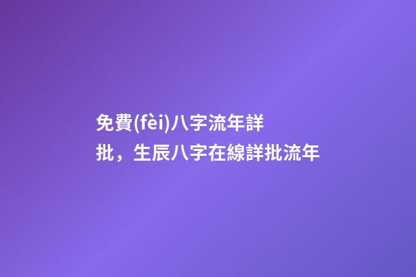 免費(fèi)八字流年詳批，生辰八字在線詳批流年