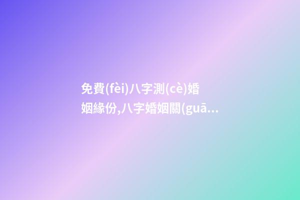 免費(fèi)八字測(cè)婚姻緣份,八字婚姻關(guān)系