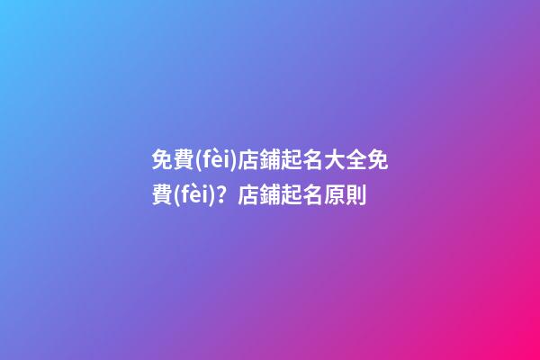 免費(fèi)店鋪起名大全免費(fèi)？店鋪起名原則-第1張-店鋪起名-玄機(jī)派