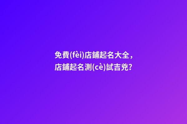 免費(fèi)店鋪起名大全，店鋪起名測(cè)試吉兇？