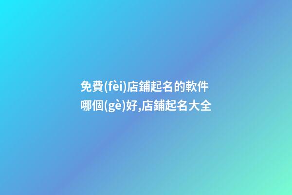 免費(fèi)店鋪起名的軟件哪個(gè)好,店鋪起名大全-第1張-店鋪起名-玄機(jī)派