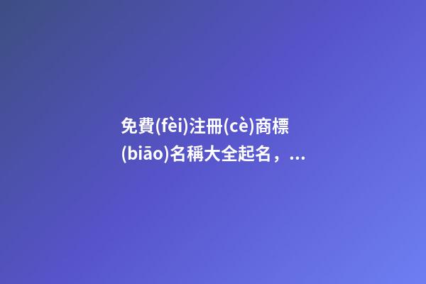 免費(fèi)注冊(cè)商標(biāo)名稱大全起名，怎么為商標(biāo)起名？-第1張-商標(biāo)起名-玄機(jī)派