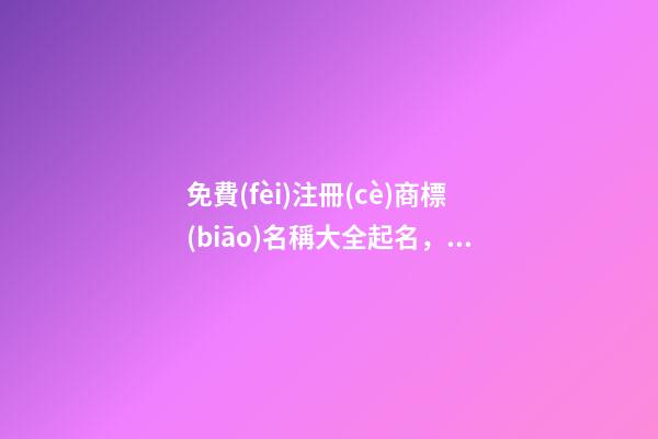 免費(fèi)注冊(cè)商標(biāo)名稱大全起名，這樣取名效果最好！
