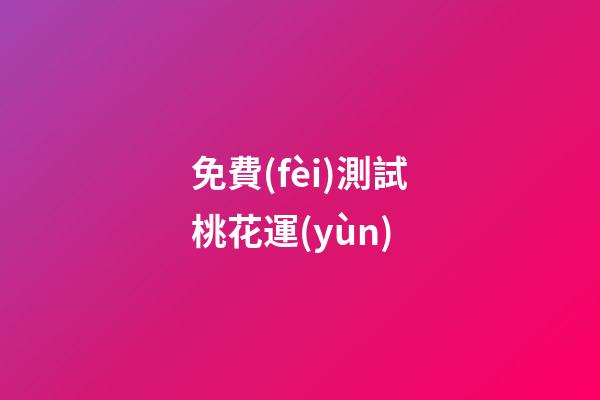 免費(fèi)測試桃花運(yùn)（周易免費(fèi)測桃花）