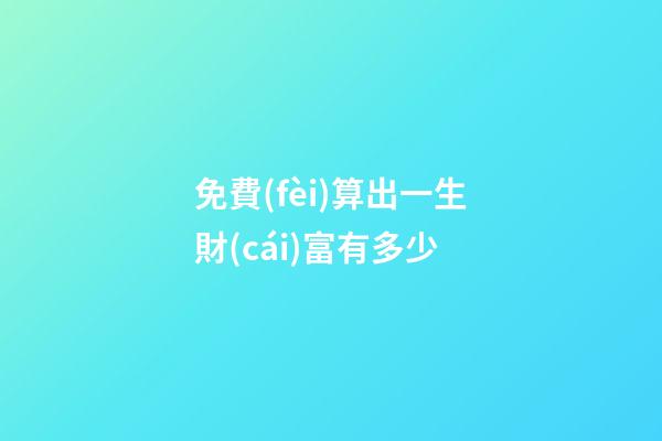 免費(fèi)算出一生財(cái)富有多少