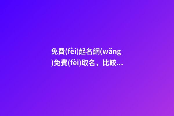 免費(fèi)起名網(wǎng)免費(fèi)取名，比較吉祥的名字200個(gè)-第1張-觀點(diǎn)-玄機(jī)派