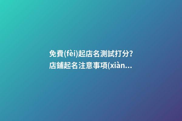 免費(fèi)起店名測試打分？店鋪起名注意事項(xiàng)-第1張-店鋪起名-玄機(jī)派