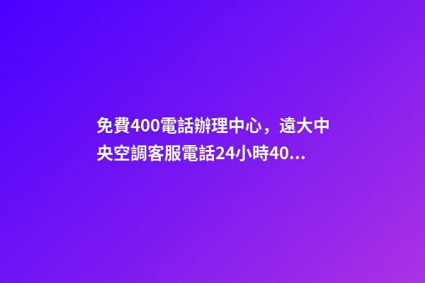 免費400電話辦理中心，遠大中央空調客服電話(全國統一網點)24小時400客服熱線-第1張-觀點-玄機派