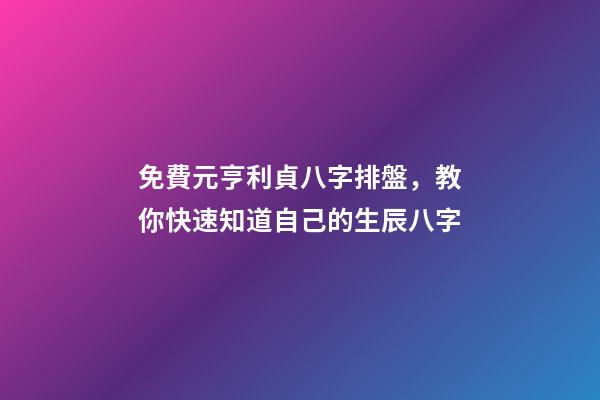 免費元亨利貞八字排盤，教你快速知道自己的生辰八字-第1張-觀點-玄機派