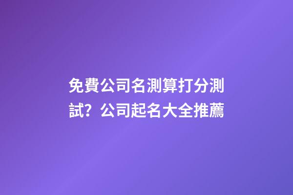 免費公司名測算打分測試？公司起名大全推薦-第1張-公司起名-玄機派