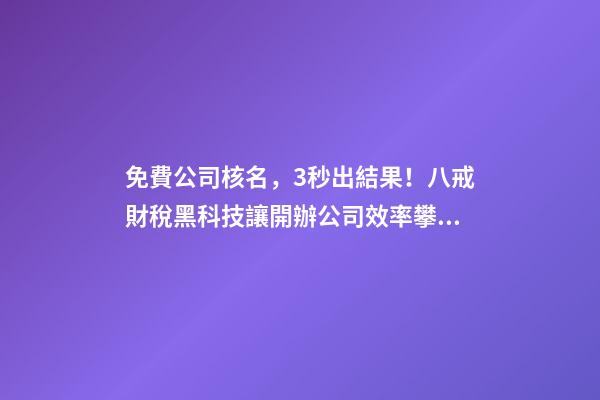 免費公司核名，3秒出結果！八戒財稅黑科技讓開辦公司效率攀升數倍-第1張-公司起名-玄機派
