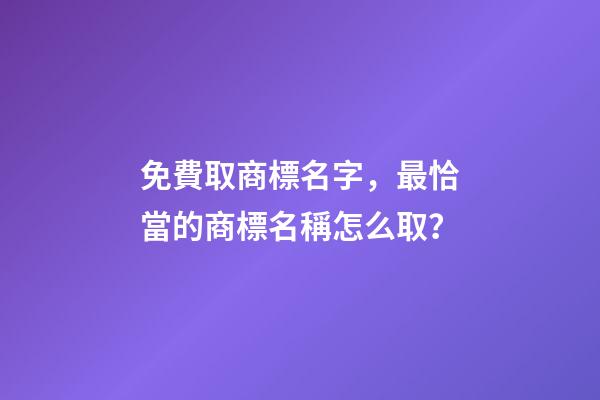 免費取商標名字，最恰當的商標名稱怎么取？-第1張-商標起名-玄機派