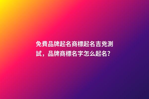 免費品牌起名商標起名吉兇測試，品牌商標名字怎么起名？-第1張-商標起名-玄機派