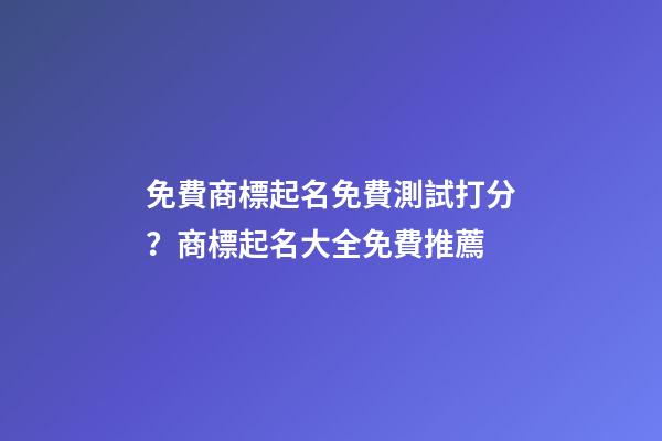免費商標起名免費測試打分？商標起名大全免費推薦-第1張-商標起名-玄機派