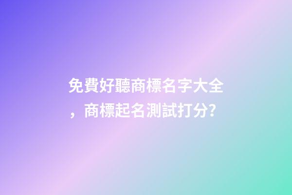 免費好聽商標名字大全，商標起名測試打分？-第1張-商標起名-玄機派