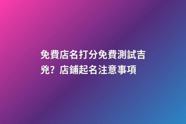 免費店名打分免費測試吉兇？店鋪起名注意事項-第1張-店鋪起名-玄機派