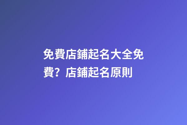 免費店鋪起名大全免費？店鋪起名原則