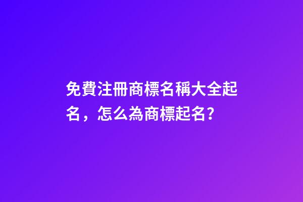 免費注冊商標名稱大全起名，怎么為商標起名？