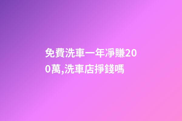 免費洗車一年凈賺200萬,洗車店掙錢嗎-第1張-觀點-玄機派