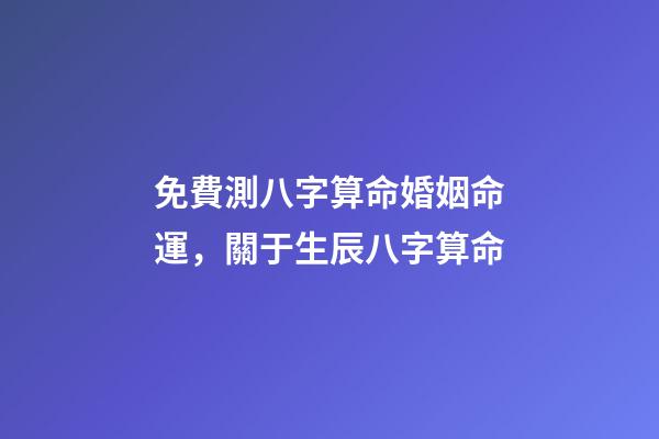 免費測八字算命婚姻命運，關于生辰八字算命-第1張-觀點-玄機派