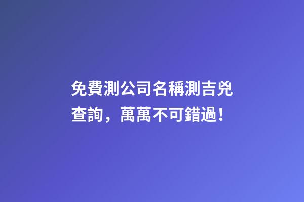 免費測公司名稱測吉兇查詢，萬萬不可錯過！-第1張-公司起名-玄機派