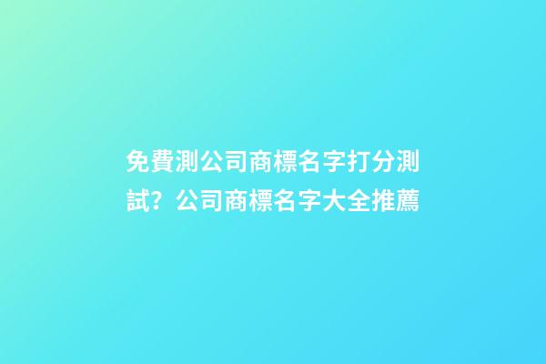 免費測公司商標名字打分測試？公司商標名字大全推薦-第1張-公司起名-玄機派