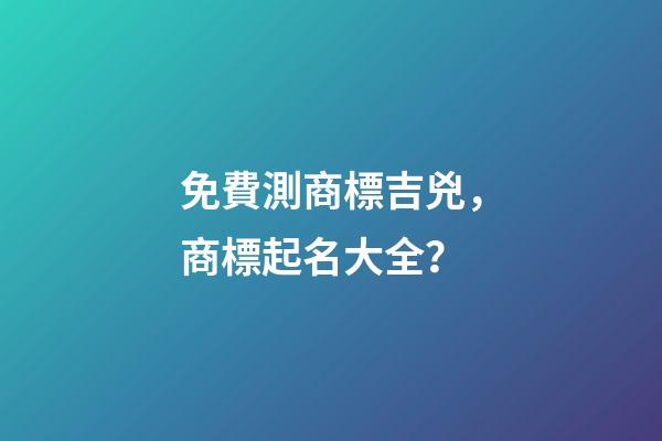 免費測商標吉兇，商標起名大全？-第1張-商標起名-玄機派