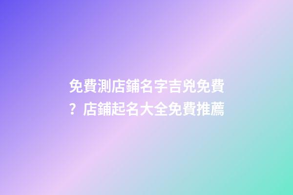 免費測店鋪名字吉兇免費？店鋪起名大全免費推薦-第1張-店鋪起名-玄機派