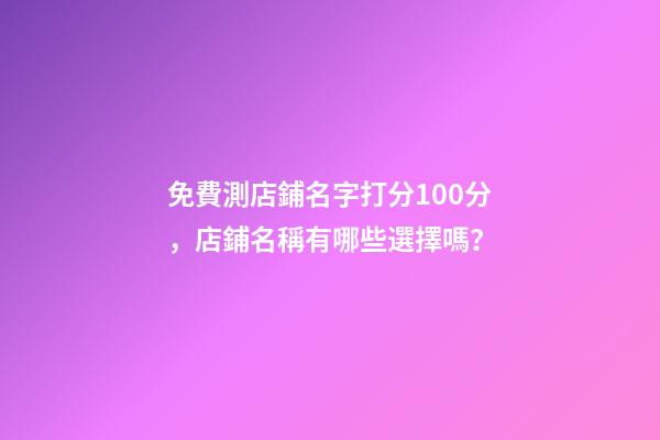 免費測店鋪名字打分100分，店鋪名稱有哪些選擇嗎？-第1張-店鋪起名-玄機派