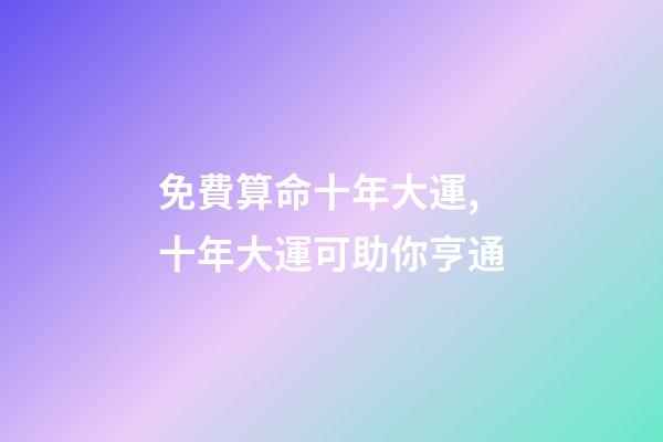 免費算命十年大運,十年大運可助你亨通-第1張-觀點-玄機派