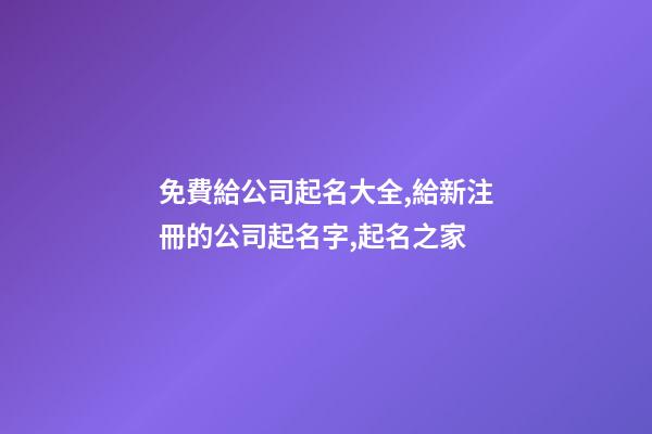 免費給公司起名大全,給新注冊的公司起名字,起名之家-第1張-公司起名-玄機派