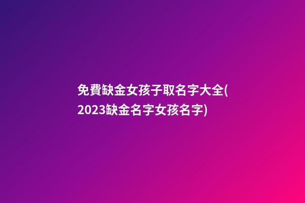 免費缺金女孩子取名字大全(2023缺金名字女孩名字)