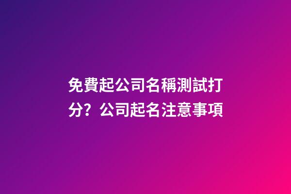 免費起公司名稱測試打分？公司起名注意事項-第1張-公司起名-玄機派