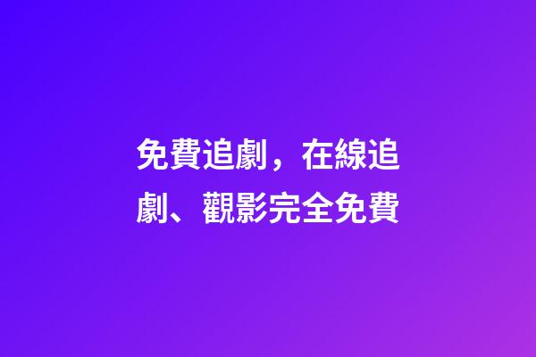 免費追劇，在線追劇、觀影完全免費-第1張-觀點-玄機派