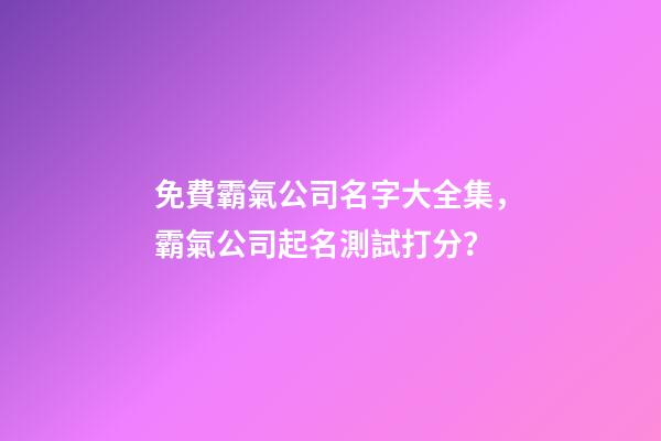 免費霸氣公司名字大全集，霸氣公司起名測試打分？-第1張-公司起名-玄機派