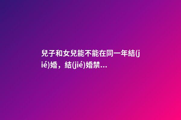 兒子和女兒能不能在同一年結(jié)婚，結(jié)婚禁忌事件有哪些