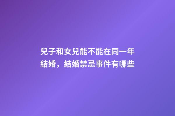 兒子和女兒能不能在同一年結婚，結婚禁忌事件有哪些