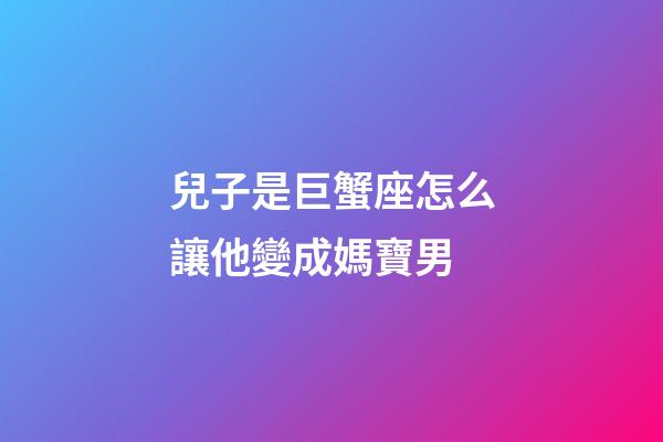 兒子是巨蟹座怎么讓他變成媽寶男-第1張-星座運勢-玄機派