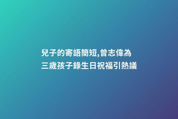 兒子的寄語簡短,曾志偉為三歲孩子錄生日祝福引熱議-第1張-觀點-玄機派