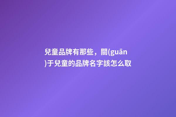 兒童品牌有那些，關(guān)于兒童的品牌名字該怎么取-第1張-商標(biāo)起名-玄機(jī)派