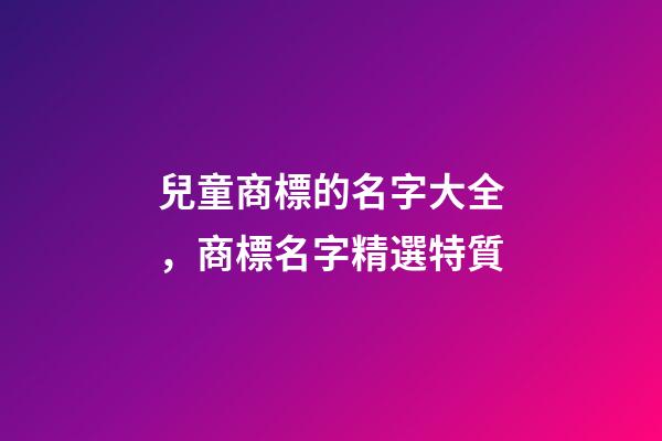 兒童商標的名字大全，商標名字精選特質-第1張-商標起名-玄機派