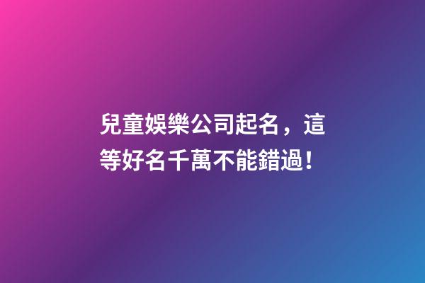 兒童娛樂公司起名，這等好名千萬不能錯過！-第1張-公司起名-玄機派