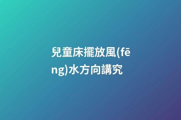 兒童床擺放風(fēng)水方向講究