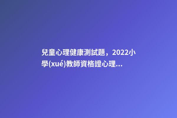 兒童心理健康測試題，2022小學(xué)教師資格證心理健康試講真題詳解-第1張-觀點-玄機(jī)派