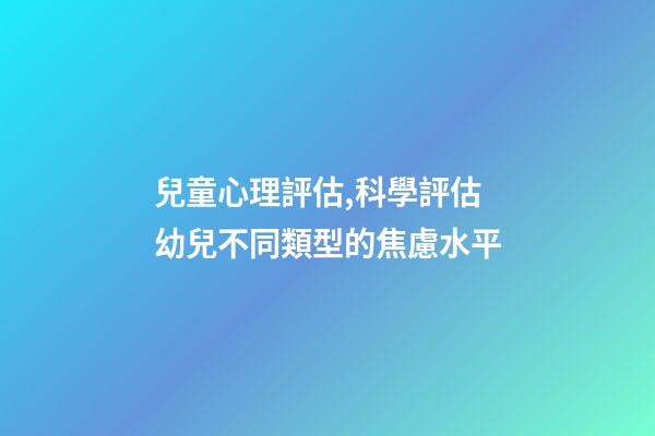 兒童心理評估,科學評估幼兒不同類型的焦慮水平-第1張-觀點-玄機派