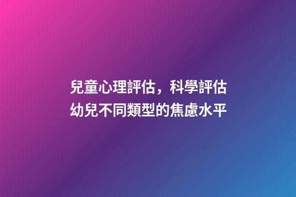 兒童心理評估，科學評估幼兒不同類型的焦慮水平-第1張-觀點-玄機派