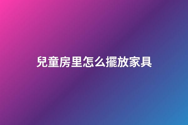 兒童房里怎么擺放家具