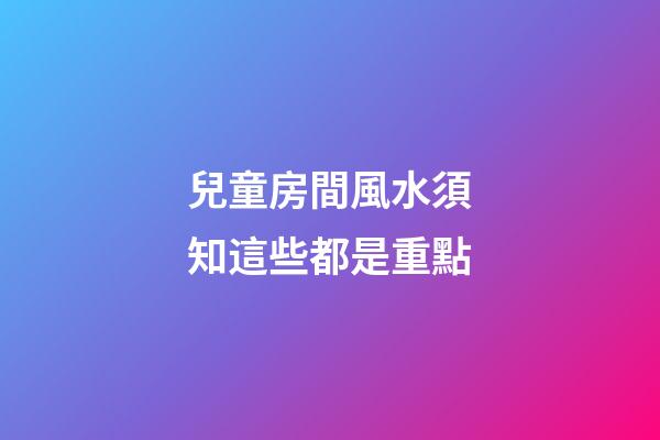兒童房間風水須知這些都是重點