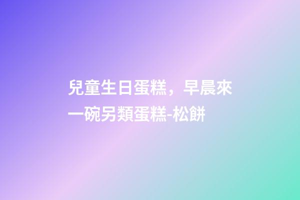 兒童生日蛋糕，早晨來一碗另類蛋糕-松餅-第1張-觀點-玄機派